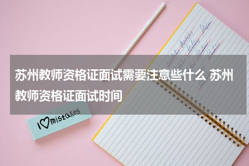 苏州教师资格证面试需要注意些什么 苏州教师资格证面试时间