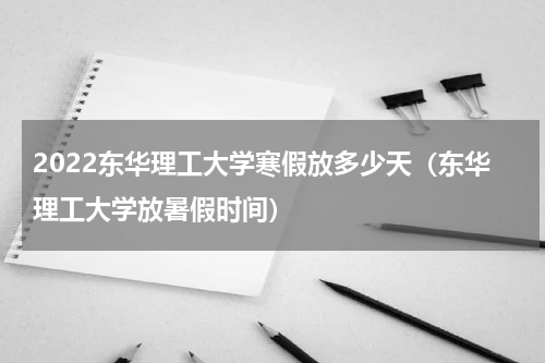 2022东华理工大学寒假放多少天（东华理工大学放暑假时间）