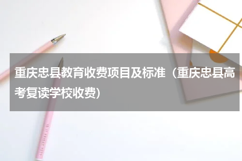 重庆忠县教育收费项目及标准（重庆忠县高考复读学校收费）