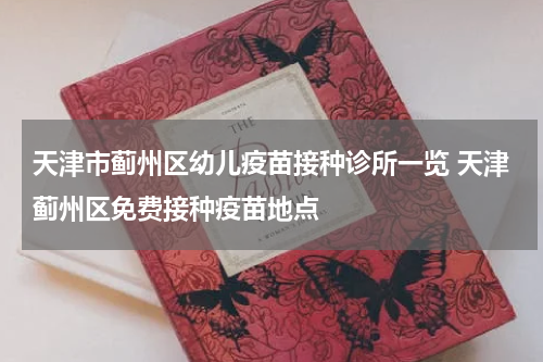 天津市蓟州区幼儿疫苗接种诊所一览 天津蓟州区免费接种疫苗地点