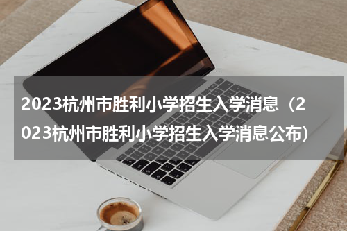 2023杭州市胜利小学招生入学消息（2023杭州市胜利小学招生入学消息公布）