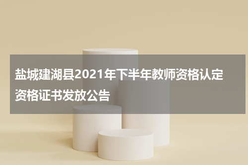 盐城建湖县2021年下半年教师资格认定资格证书发放公告