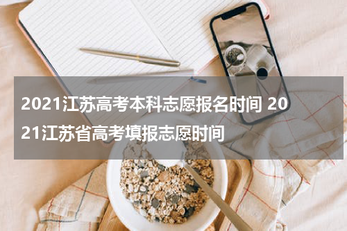 2021江苏高考本科志愿报名时间 2021江苏省高考填报志愿时间