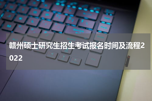 赣州硕士研究生招生考试报名时间及流程2022