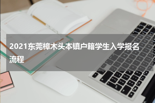 2021东莞樟木头本镇户籍学生入学报名流程