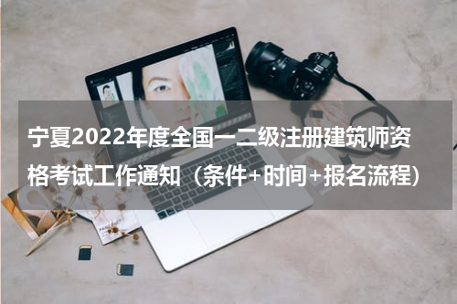 宁夏2022年度全国一二级注册建筑师资格考试工作通知（条件+时间+报名流程）