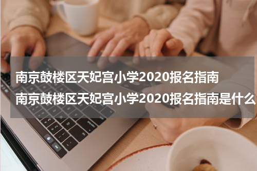 南京鼓楼区天妃宫小学2020报名指南 南京鼓楼区天妃宫小学2020报名指南是什么