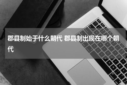 郡县制始于什么朝代 郡县制出现在哪个朝代