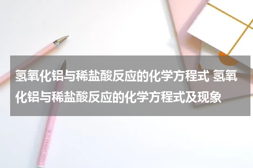 氢氧化铝与稀盐酸反应的化学方程式 氢氧化铝与稀盐酸反应的化学方程式及现象