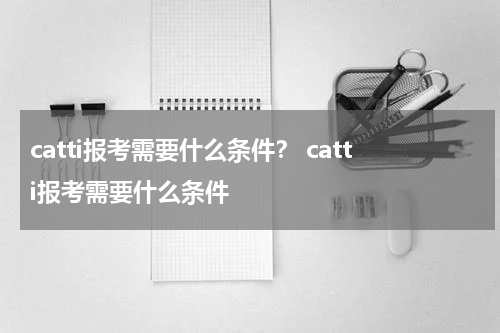 catti报考需要什么条件？ catti报考需要什么条件