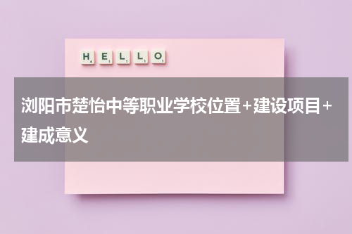 浏阳市楚怡中等职业学校位置+建设项目+建成意义