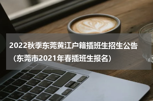 2022秋季东莞黄江户籍插班生招生公告（东莞市2021年春插班生报名）