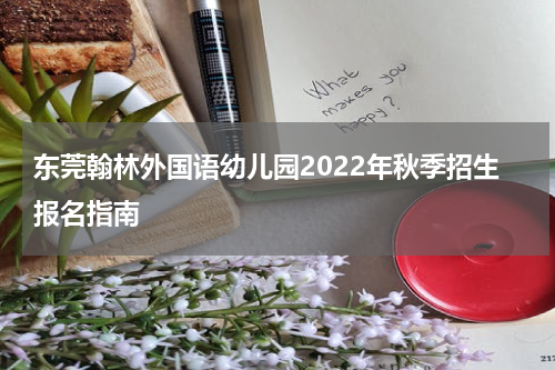 东莞翰林外国语幼儿园2022年秋季招生报名指南
