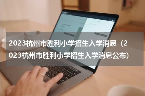 2023杭州市胜利小学招生入学消息（2023杭州市胜利小学招生入学消息公布）