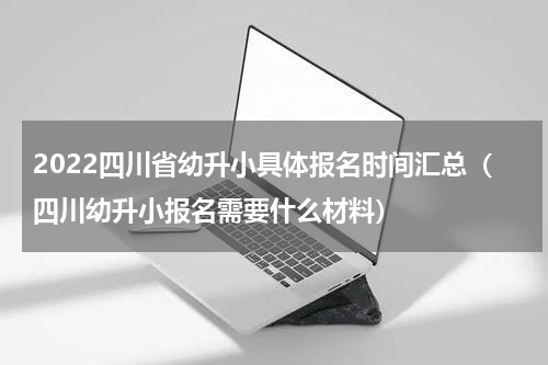 2022四川省幼升小具体报名时间汇总（四川幼升小报名需要什么材料）
