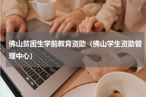 佛山贫困生学前教育资助（佛山学生资助管理中心）