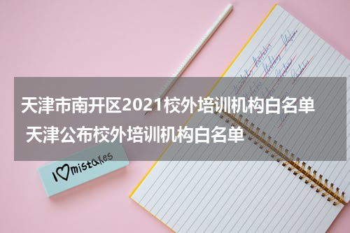 天津市南开区2021校外培训机构白名单 天津公布校外培训机构白名单