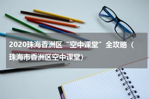 2020珠海香洲区“空中课堂”全攻略（珠海市香洲区空中课堂）