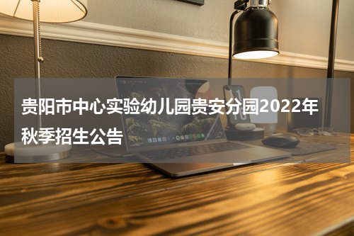 贵阳市中心实验幼儿园贵安分园2022年秋季招生公告