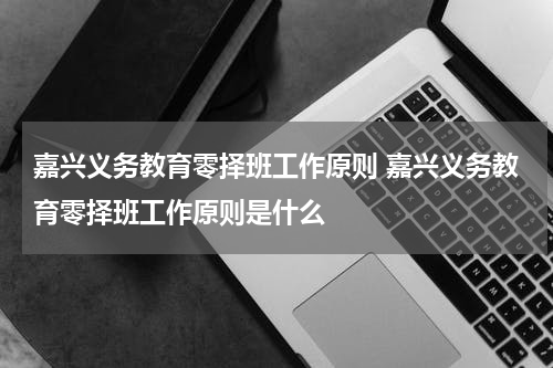 嘉兴义务教育零择班工作原则 嘉兴义务教育零择班工作原则是什么