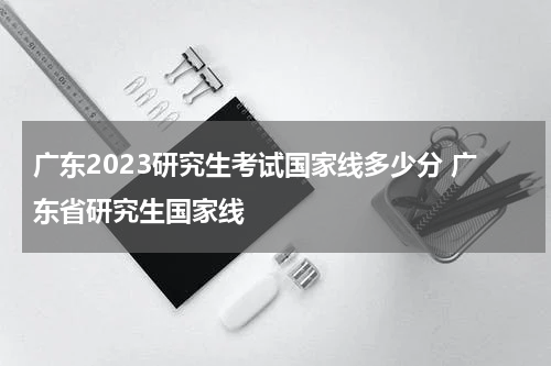 广东2023研究生考试国家线多少分 广东省研究生国家线