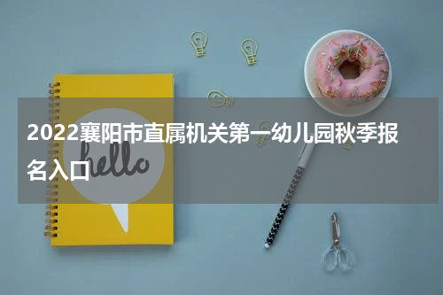 2022襄阳市直属机关第一幼儿园秋季报名入口