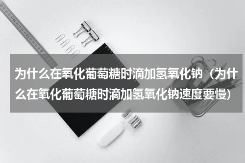 为什么在氧化葡萄糖时滴加氢氧化钠（为什么在氧化葡萄糖时滴加氢氧化钠速度要慢）