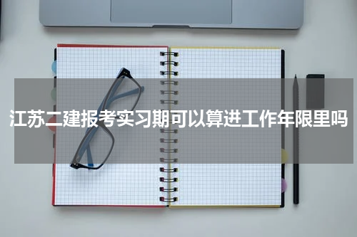 江苏二建报考实习期可以算进工作年限里吗