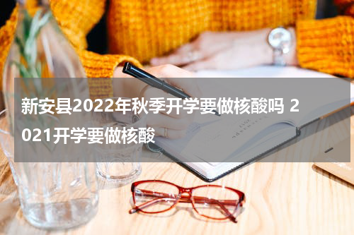 新安县2022年秋季开学要做核酸吗 2021开学要做核酸