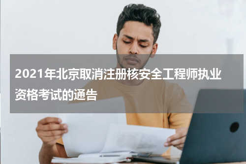 2021年北京取消注册核安全工程师执业资格考试的通告