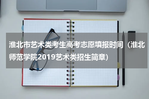淮北市艺术类考生高考志愿填报时间（淮北师范学院2019艺术类招生简章）