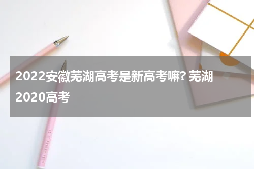2022安徽芜湖高考是新高考嘛? 芜湖2020高考
