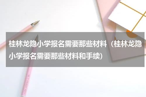 桂林龙隐小学报名需要那些材料（桂林龙隐小学报名需要那些材料和手续）