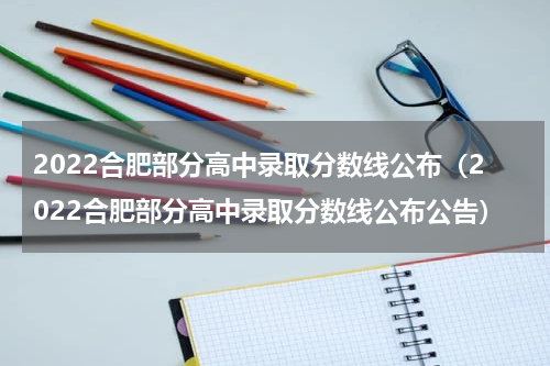 2022合肥部分高中录取分数线公布（2022合肥部分高中录取分数线公布公告）