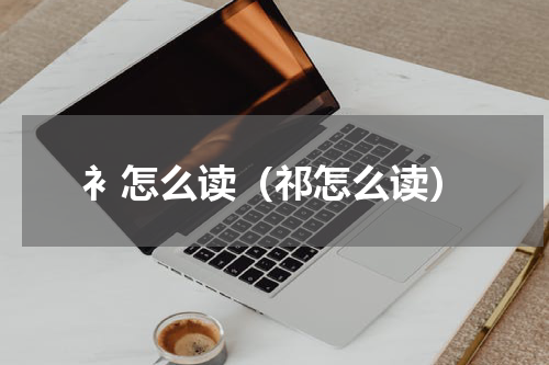 衤怎么读（祁怎么读）