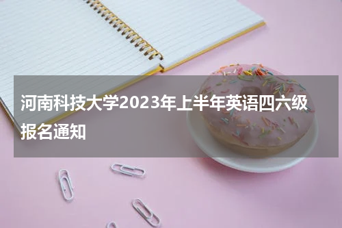 河南科技大学2023年上半年英语四六级报名通知