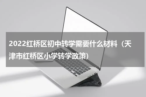 2022红桥区初中转学需要什么材料（天津市红桥区小学转学政策）