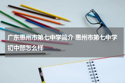 广东惠州市第七中学简介 惠州市第七中学初中部怎么样