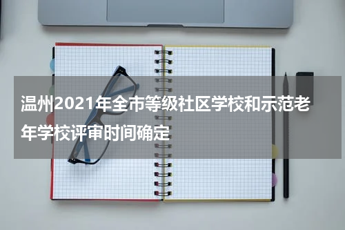 温州2021年全市等级社区学校和示范老年学校评审时间确定