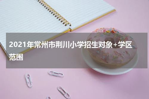 2021年常州市荆川小学招生对象+学区范围