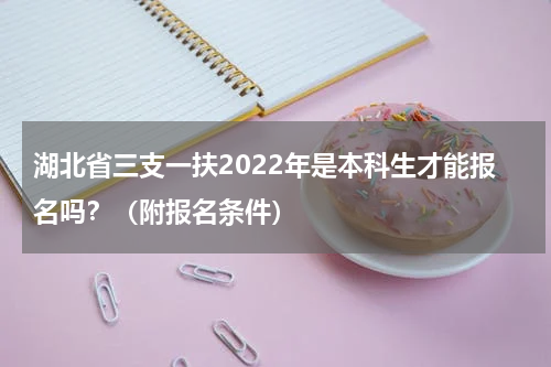 湖北省三支一扶2022年是本科生才能报名吗？（附报名条件）