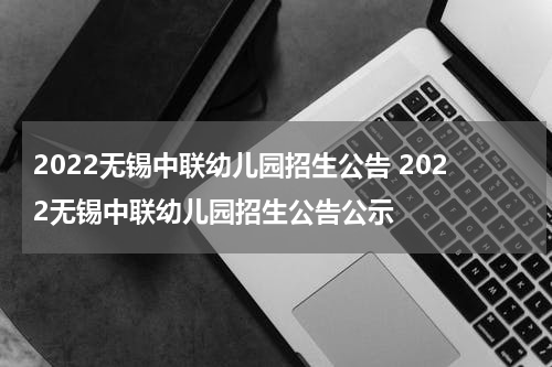 2022无锡中联幼儿园招生公告 2022无锡中联幼儿园招生公告公示