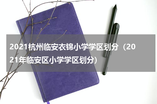 2021杭州临安衣锦小学学区划分（2021年临安区小学学区划分）
