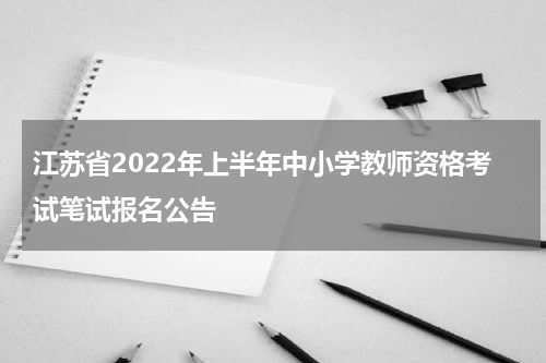 江苏省2022年上半年中小学教师资格考试笔试报名公告