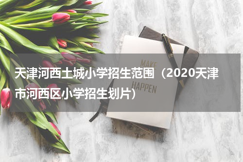 天津河西土城小学招生范围（2020天津市河西区小学招生划片）