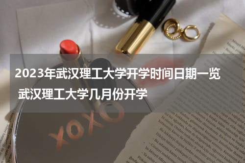 2023年武汉理工大学开学时间日期一览 武汉理工大学几月份开学
