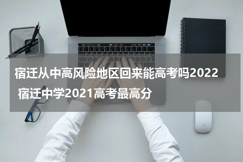 宿迁从中高风险地区回来能高考吗2022 宿迁中学2021高考最高分