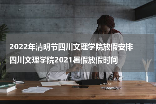 2022年清明节四川文理学院放假安排 四川文理学院2021暑假放假时间