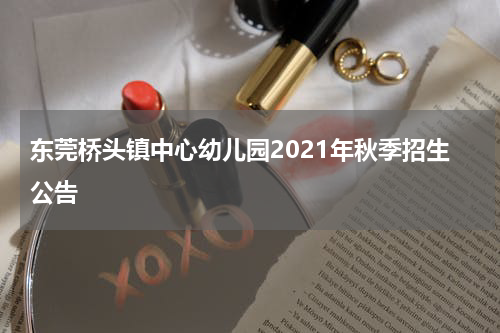 东莞桥头镇中心幼儿园2021年秋季招生公告