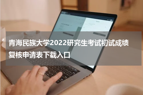 青海民族大学2022研究生考试初试成绩复核申请表下载入口